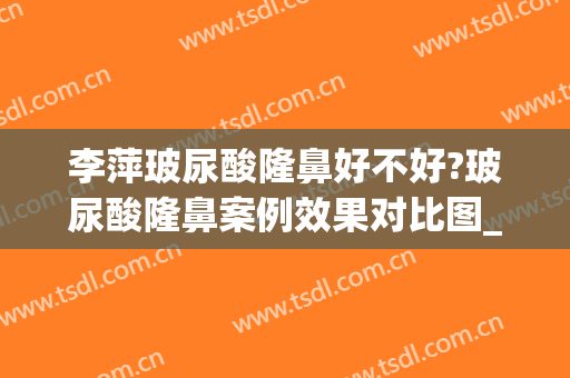 李萍玻尿酸隆鼻好不好?玻尿酸隆鼻案例效果对比图_中南大学湘雅三医院