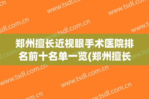 郑州擅长近视眼手术医院排名前十名单一览(郑州擅长近视眼手术医院排名前十名单一览表图)
