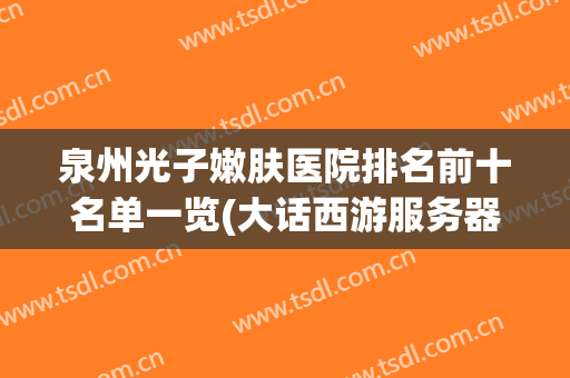 泉州光子嫩肤医院排名前十名单一览(大话西游服务器维护多长时间)