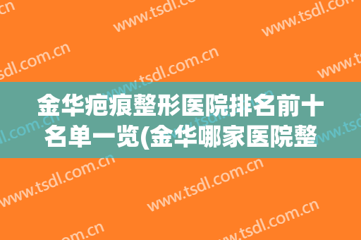 金华疤痕整形医院排名前十名单一览(金华哪家医院整形最好)