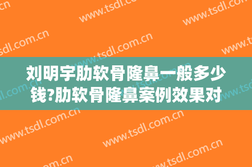 刘明宇肋软骨隆鼻一般多少钱?肋软骨隆鼻案例效果对比图_哈尔滨医科大学附属肿瘤医院