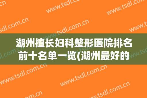 湖州擅长妇科整形医院排名前十名单一览(湖州最好的整形医院)