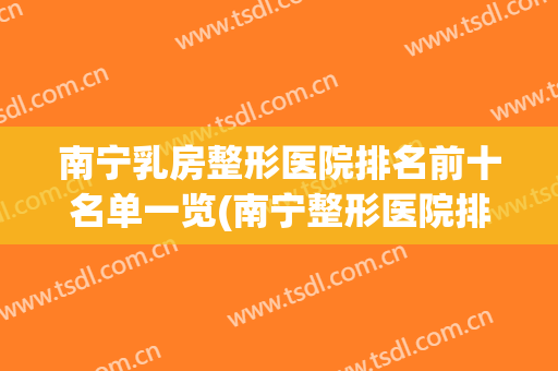 南宁乳房整形医院排名前十名单一览(南宁整形医院排名第一)