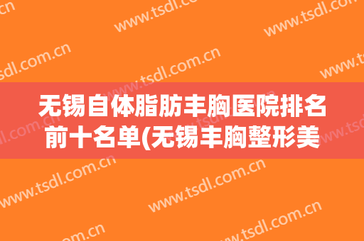 无锡自体脂肪丰胸医院排名前十名单(无锡丰胸整形美容医院)