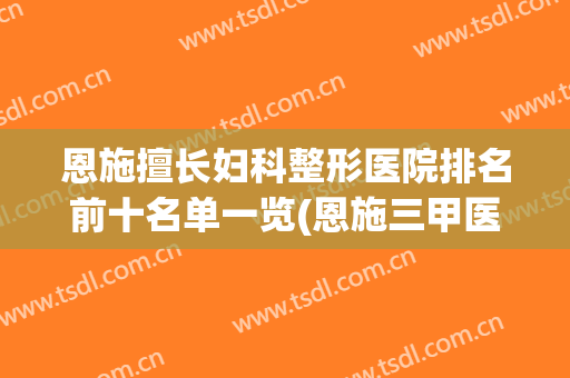 恩施擅长妇科整形医院排名前十名单一览(恩施三甲医院整形科)