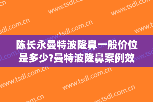 陈长永曼特波隆鼻一般价位是多少?曼特波隆鼻案例效果对比图_首都医科大学附属北京安贞医院