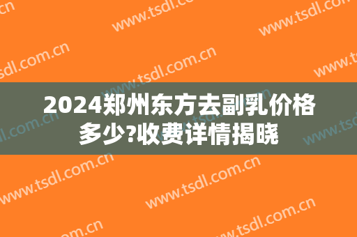 2024郑州东方去副乳价格多少?收费详情揭晓