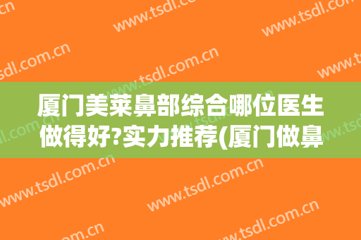 厦门美莱鼻部综合哪位医生做得好?实力推荐(厦门做鼻整形最出名的医生)