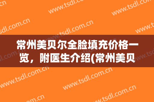 常州美贝尔全脸填充价格一览，附医生介绍(常州美贝尔吸脂)