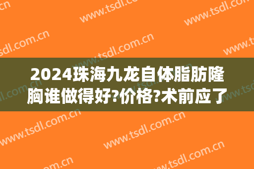 2024珠海九龙自体脂肪隆胸谁做得好?价格?术前应了解(珠海自体脂肪填充哪家医院好)