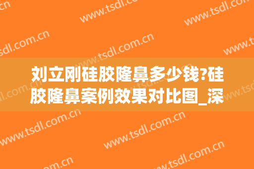 刘立刚硅胶隆鼻多少钱?硅胶隆鼻案例效果对比图_深圳市人民医院(硅胶隆鼻整形手术)