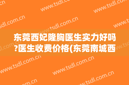 东莞西妃隆胸医生实力好吗?医生收费价格(东莞南城西妃整形医院是正规医院吗)