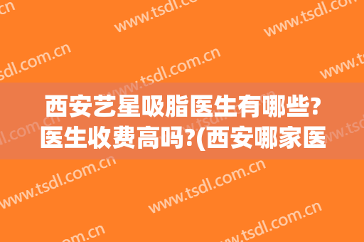 西安艺星吸脂医生有哪些?医生收费高吗?(西安哪家医院吸脂好)
