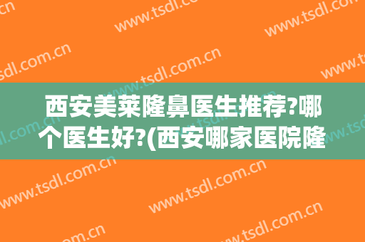 西安美莱隆鼻医生推荐?哪个医生好?(西安哪家医院隆鼻效果好)