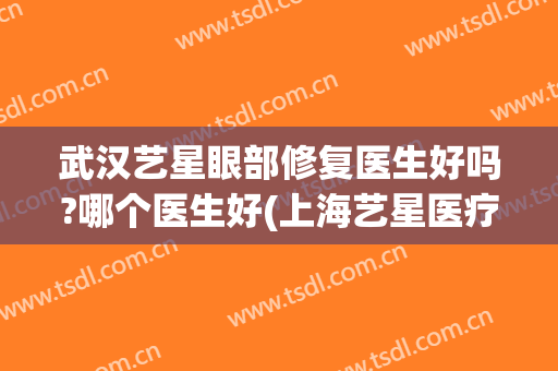 武汉艺星眼部修复医生好吗?哪个医生好(上海艺星医疗美容怎么样)