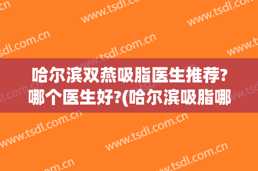 哈尔滨双燕吸脂医生推荐?哪个医生好?(哈尔滨吸脂哪个医院好?)