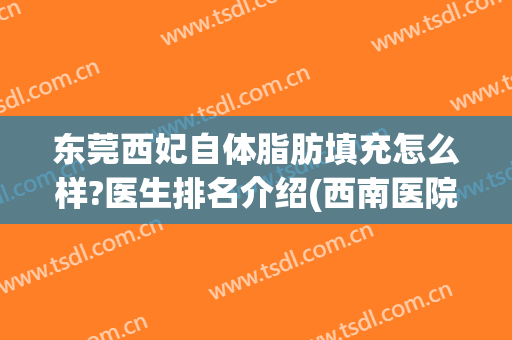 东莞西妃自体脂肪填充怎么样?医生排名介绍(西南医院自体脂肪填充)