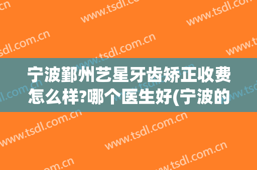 宁波鄞州艺星牙齿矫正收费怎么样?哪个医生好(宁波的艺星整形医院)