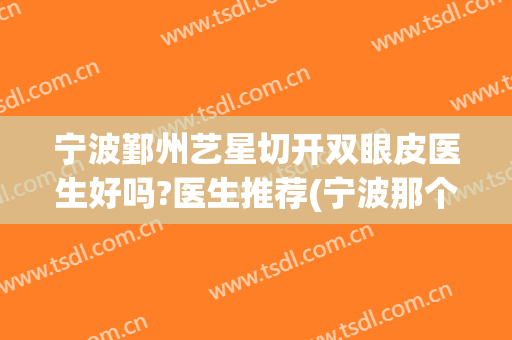 宁波鄞州艺星切开双眼皮医生好吗?医生推荐(宁波那个医院可以做双眼皮)