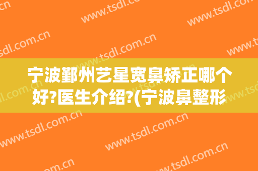 宁波鄞州艺星宽鼻矫正哪个好?医生介绍?(宁波鼻整形哪个医生好)