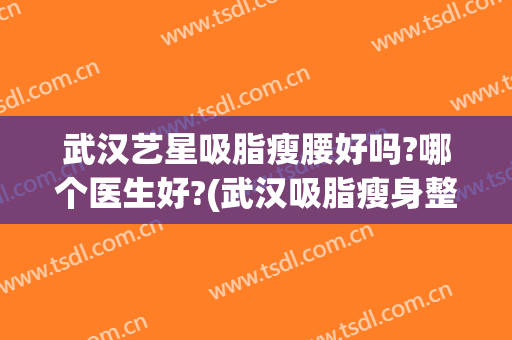 武汉艺星吸脂瘦腰好吗?哪个医生好?(武汉吸脂瘦身整容医院)