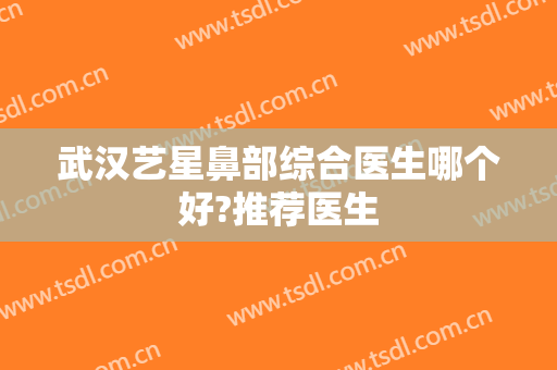 武汉艺星鼻部综合医生哪个好?推荐医生