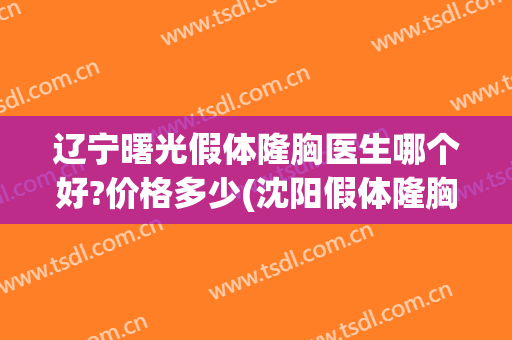 辽宁曙光假体隆胸医生哪个好?价格多少(沈阳假体隆胸哪里做得好)