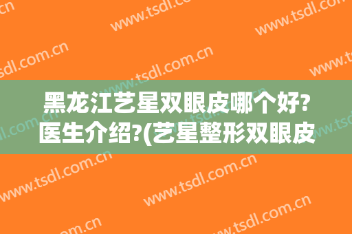 黑龙江艺星双眼皮哪个好?医生介绍?(艺星整形双眼皮怎么样)