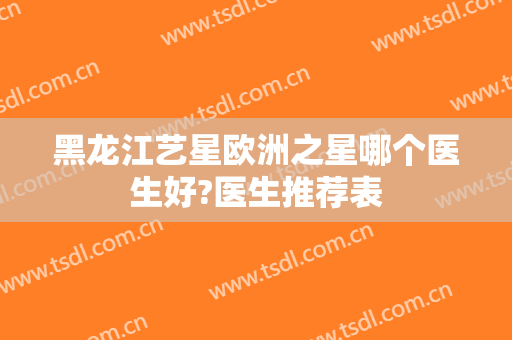 黑龙江艺星欧洲之星哪个医生好?医生推荐表