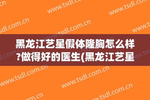 黑龙江艺星假体隆胸怎么样?做得好的医生(黑龙江艺星整形怎么样)