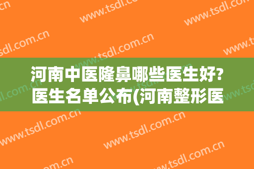 河南中医隆鼻哪些医生好?医生名单公布(河南整形医院隆鼻)
