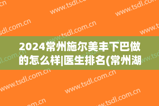 2024常州施尔美丰下巴做的怎么样|医生排名(常州湖塘施尔美整形医院)
