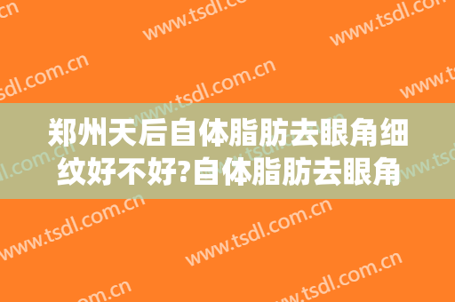郑州天后自体脂肪去眼角细纹好不好?自体脂肪去眼角细纹医生有谁(眼下细纹可以自体脂肪填充吗)