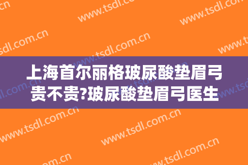 上海首尔丽格玻尿酸垫眉弓贵不贵?玻尿酸垫眉弓医生推荐(眉弓适合什么玻尿酸)