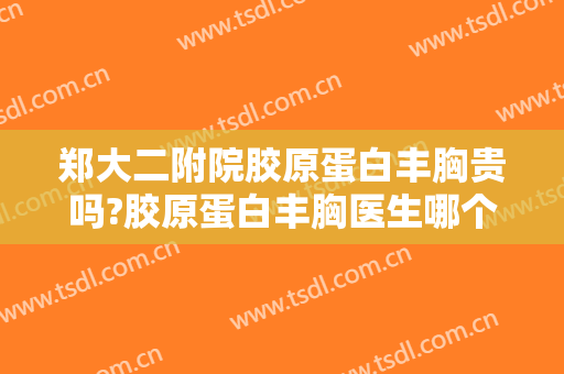 郑大二附院胶原蛋白丰胸贵吗?胶原蛋白丰胸医生哪个好