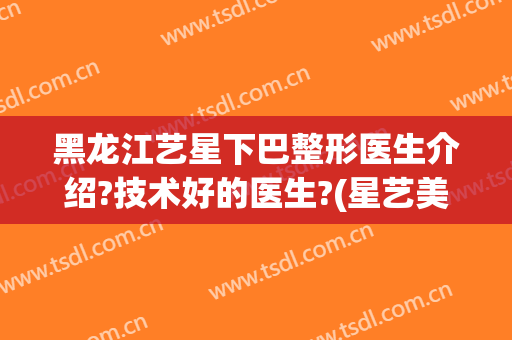 黑龙江艺星下巴整形医生介绍?技术好的医生?(星艺美容整形医院医生简介)