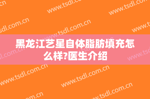 黑龙江艺星自体脂肪填充怎么样?医生介绍