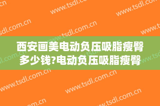 西安画美电动负压吸脂瘦臀多少钱?电动负压吸脂瘦臀医生哪个好(西安抽脂瘦)