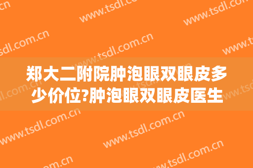 郑大二附院肿泡眼双眼皮多少价位?肿泡眼双眼皮医生名单(郑大二附院杨丽修复双眼皮怎么样)