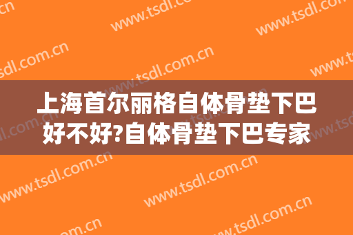 上海首尔丽格自体骨垫下巴好不好?自体骨垫下巴专家名单(上海首尔丽格做颧骨内推怎么样)