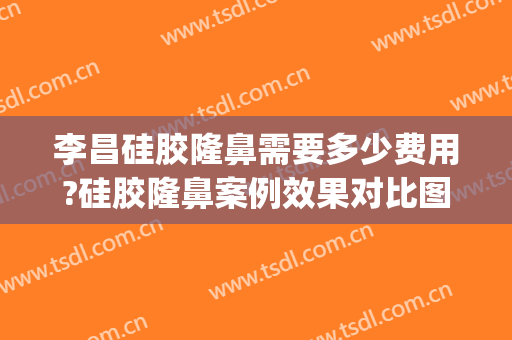 李昌硅胶隆鼻需要多少费用?硅胶隆鼻案例效果对比图_南京医科大学第二附属医院