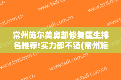常州施尔美鼻部修复医生排名推荐!实力都不错(常州施尔美医疗美容医院官网)