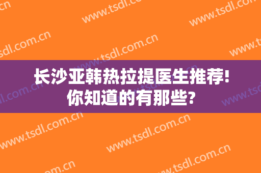 长沙亚韩热拉提医生推荐!你知道的有那些?