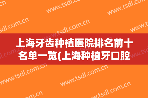 上海牙齿种植医院排名前十名单一览(上海种植牙口腔医院排名)