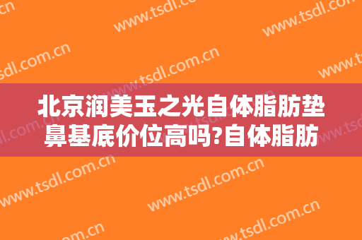 北京润美玉之光自体脂肪垫鼻基底价位高吗?自体脂肪垫鼻基底医生名单