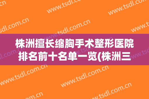 株洲擅长缩胸手术整形医院排名前十名单一览(株洲三甲整形医院)
