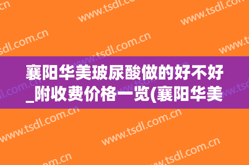 襄阳华美玻尿酸做的好不好_附收费价格一览(襄阳华美是正规医院吗)