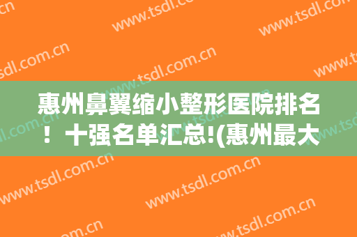 惠州鼻翼缩小整形医院排名！十强名单汇总!(惠州最大的整形美容医院)