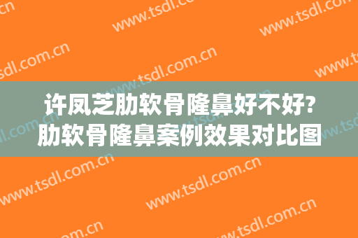 许凤芝肋软骨隆鼻好不好?肋软骨隆鼻案例效果对比图_浙江大学医学院附属邵逸夫医院