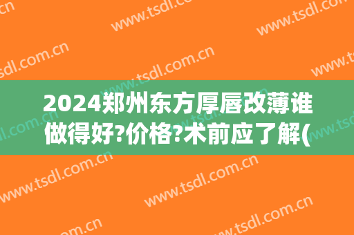 2024郑州东方厚唇改薄谁做得好?价格?术前应了解(厚唇改薄整形手术价格)